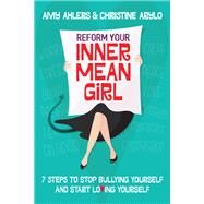 Reform Your Inner Mean Girl 7 Steps to Stop Bullying Yourself and Start Loving Yourself by Ahlers, Amy; Arylo, Christine, 9781582705101