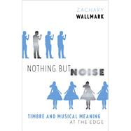 Nothing but Noise Timbre and Musical Meaning at the Edge by Wallmark, Zachary, 9780190495107