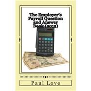 The Employer's Payroll Question and Answer Book 2015 by Love, Paul E, 9781507715109