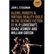 Aliens, Robots & Virtual Reality Idols in the Science Fiction of H. P. Lovecraft, Isaac Asimov and William Gibson by Steadman, John L., 9781789045109