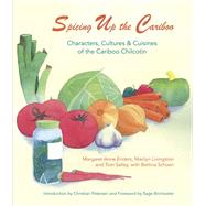 Spicing Up the Cariboo Characters, Cultures & Cuisine of the Cariboo Chilcotin by Enders, Margaret Anne; Livingston, Marilyn; Schoen, Bettina; Salley, Tom; Birchwater, Sage; Petersen, Christian, 9781927575109
