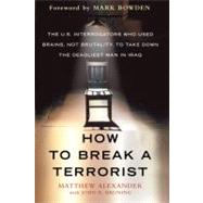 How to Break a Terrorist The U.S. Interrogators Who Used Brains, Not Brutality, to Take Down the Deadliest Man in Iraq by Alexander, Matthew; Bruning, John R.; Bowden, Mark, 9780312675110