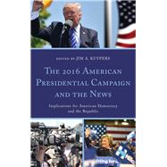 The 2016 American Presidential Campaign and the News Implications for American Democracy and the Republic by Kuypers, Jim A.; Aamidor, Abe; Cooper, Stephen D.; Haenschen, Katherine; Horning, Mike; Kuypers, Jim A.; Martin, Stephanie A.; Mielczarek, Natalia; Painter, Chad; Terry, Andrea J.; Valenzano, Joseph M., III; Voth, Ben; Whiteside, Erin, 9781498565110