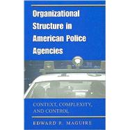 Organizational Structure in American Police Agencies : Context, Complexity, and Control by Maguire, Edward R., 9780791455111