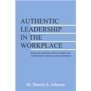 Authentic Leadership in the Workplace Being your authentic self as a leader and creating better employee job performance by Johnson, Sherrie A., 9781667845111