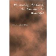 Philosophy, the Good, the True and the Beautiful by Edited by Anthony O'Hear, 9780521785112