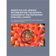 Debate on Civil Service Reform Before the Seventh Congress of the Protestant Episcopal Church by Civil Service Reform Association; Episcopal Church, 9781154525113