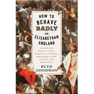 How to Behave Badly in Elizabethan England A Guide for Knaves, Fools, Harlots, Cuckolds, Drunkards, Liars, Thieves, and Braggarts by Goodman, Ruth, 9781631495113