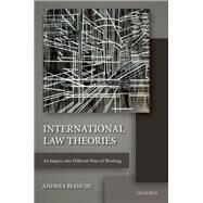 International Law Theories An Inquiry into Different Ways of Thinking by Bianchi, Andrea, 9780198725114