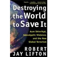 Destroying the World to Save It Aum Shinrikyo, Apocalyptic Violence, and the New Global Terrorism by Lifton, Robert Jay, 9780805065114