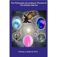 The Philosophy According to Thomas III: The Holistic Warrior by Nolan, Thomas J., III, Ph.d., 9781482065114