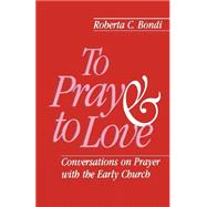 To Pray and to Love : Conversations on Prayer with the Early Church by Bondi, Roberta C., 9780800625115