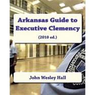 Arkansas Guide to Executive Clemency 2010 by Hall, John Wesley, 9781451505115