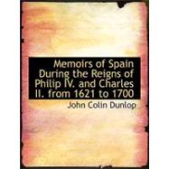 Memoirs of Spain During the Reigns of Philip IV. and Charles II. from 1621 to 1700 by Dunlop, John Colin, 9780554585116