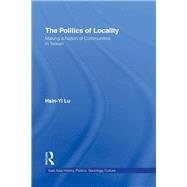The Politics of Locality: Making a Nation of Communities in Taiwan by Lu,Hsin-Yi, 9781138995116