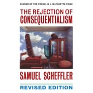 The Rejection of Consequentialism A Philosophical Investigation of the Considerations Underlying Rival Moral Conceptions by Scheffler, Samuel, 9780198235118