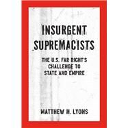Insurgent Supremacists The U.S. Far Rights Challenge to State and Empire by Lyons, Matthew N., 9781629635118
