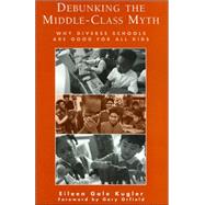 Debunking the Middle-Class Myth Why Diverse Schools Are Good for All Kids by Kugler, Eileen Gale; Orfield, Gary, 9780810845121