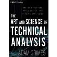 The Art and Science of Technical Analysis Market Structure, Price Action, and Trading Strategies by Grimes, Adam, 9781118115121