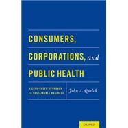 Consumers, Corporations, and Public Health A Case-Based Approach to Sustainable Business by Quelch, John A., 9780190235123
