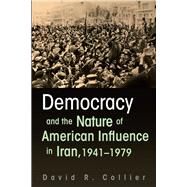 Democracy and the Nature of American Influence in Iran, 1941-1979 by Collier, David R., 9780815635123