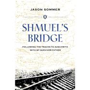 Shmuel's Bridge Following the Tracks to Auschwitz with My Survivor Father by Sommer, Jason, 9781623545123