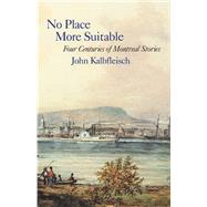 No Place More Suitable Four Centuries of Montreal Stories by Kalbfleisch, John, 9781550655124