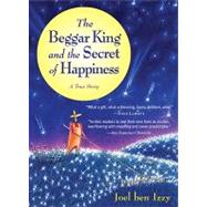The Beggar King and the Secret of Happiness A True Story by Ben Izzy, Joel, 9781565125124