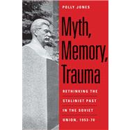 Myth, Memory, Trauma; Rethinking the Stalinist Past in the Soviet Union, 1953-70 by Polly Jones, 9780300185126