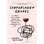 Godforsaken Grapes A Slightly Tipsy Journey through the World of Strange, Obscure, and Underappreciated Wine by Wilson, Jason, 9781419735127