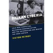 Balkan Cyberia Cold War Computing, Bulgarian Modernization, and the Information Age behind the Iron Curtain by Petrov, Victor, 9780262545129