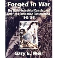 Forged in War : The Naval-Industrial Complex and American Submarine Construction, 1940-1961 by Weir, Gary E., 9781410205131