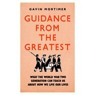 Guidance from the Greatest What the World War Two generation can teach us about how we live our lives by Mortimer, Gavin, 9781472135131