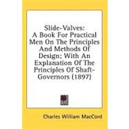 Slide-Valves : A Book for Practical Men on the Principles and Methods of Design; with an Explanation of the Principles of Shaft-Governors (1897) by Maccord, Charles William, 9780548625132