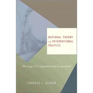 Rational Theory of International Politics : The Logic of Competition and Cooperation by Glaser, Charles L., 9781400835133