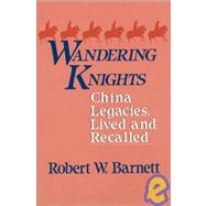 Wandering Knights: China Legacies, Lived and Recalled: China Legacies, Lived and Recalled by Barnett,Robert W., 9780873325134