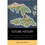 Future History Global Fantasies in Seventeenth-Century American and British Writings by Bross, Kristina, 9780190665135