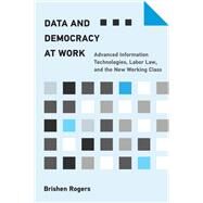 Data and Democracy at Work Advanced Information Technologies, Labor Law, and the New Working Class by Rogers, Brishen, 9780262545136