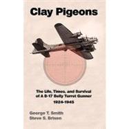 Clay Pigeons the Life, Times, and Survival of a B-17 Belly Turret Gunner 1924-1945 by Smith, George T.; Brixen, Steve S., 9781935105138