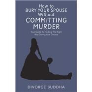 How to Bury Your Spouse Without Committing Murder by Divorce Buddha, 9781982205140