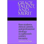 Grace, Talent, and Merit: Poor Students, Clerical Careers, and Professional Ideology in Eighteenth-Century Germany by Anthony J. La Vopa, 9780521525145