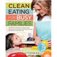 Clean Eating for Busy Families Get Meals on the Table in Minutes with Simple and Satisfying Whole-Foods Recipes You and Your Kids Will Love-Most Recipes Take Just 30 Minutes or Less! by Dudash, Michelle, 9781592335145