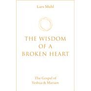 The Wisdom of a Broken Heart The Gospel of Yeshua & Mariam by Muhl, Lars, 9781786785145