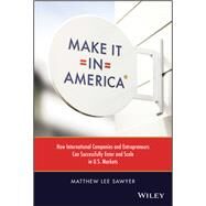 Make It in America How International Companies and Entrepreneurs Can Successfully Enter and Scale in U.S. Markets by Sawyer, Matthew Lee, 9781119885146