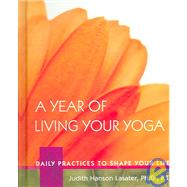 A Year of Living Your Yoga Daily Practices to Shape Your Life by Lasater, Judith Hanson, 9781930485150
