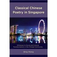Classical Chinese Poetry in Singapore Witnesses to Social and Cultural Transformations in the Chinese Community by Wang, Bing, 9781498535151