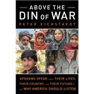 Above the Din of War Afghans Speak About Their Lives, Their Country, and Their Futureand Why America Should Listen by Eichstaedt, Peter, 9781613745151