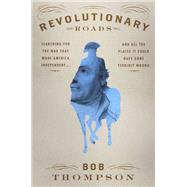 Revolutionary Roads Searching for the War That Made America Independent...and All the Places It Could Have Gone Terribly Wrong by Thompson, Bob, 9781455565153