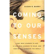 Coming to Our Senses A Boy Who Learned to See, a Girl Who Learned to Hear, and How We All Discover the World by Barry, Susan R., 9781541675155