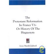 The Protestant Reformation in France: Or History of the Huguenots by Marsh-Caldwell, Anne, 9781432685157